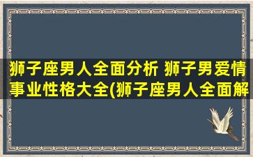 狮子座男人全面分析 狮子男爱情事业性格大全(狮子座男人全面解析：爱情事业性格大揭秘)